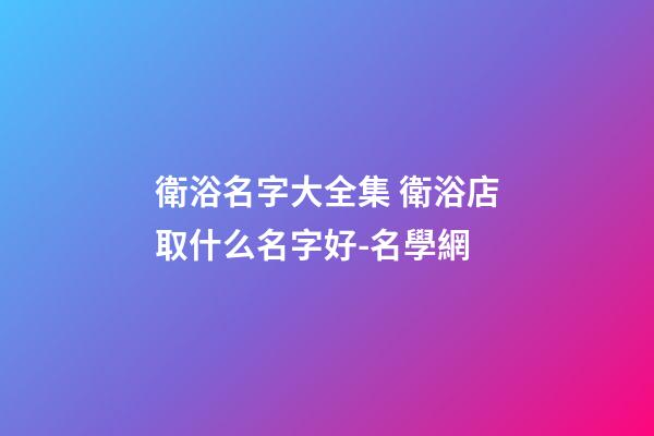 衛浴名字大全集 衛浴店取什么名字好-名學網